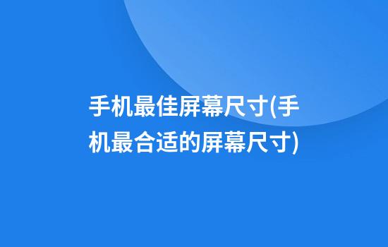 手机最佳屏幕尺寸(手机最合适的屏幕尺寸)