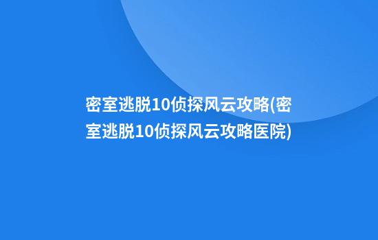 密室逃脱10侦探风云攻略(密室逃脱10侦探风云攻略医院)