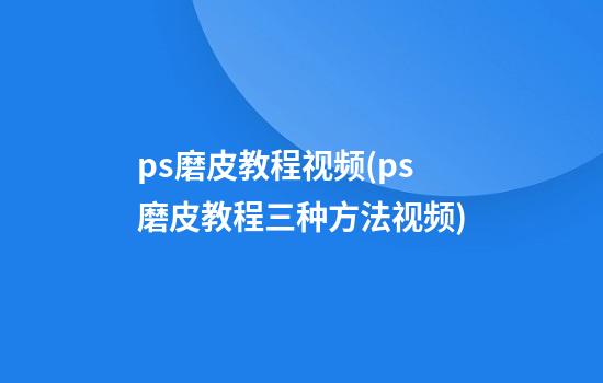 ps磨皮教程视频(ps磨皮教程三种方法视频)