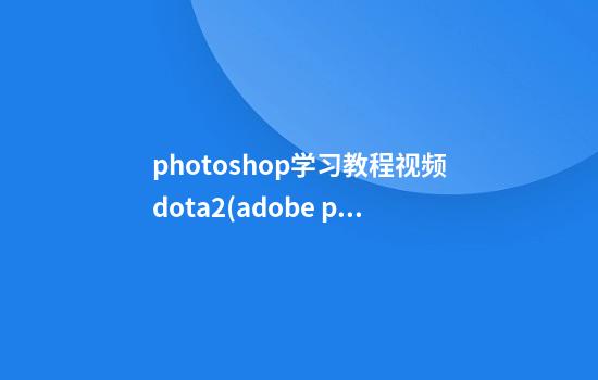 photoshop学习教程视频dota2(adobe photoshop cs教程)