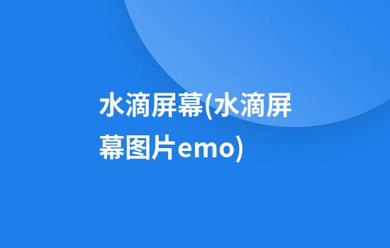 水滴屏幕(水滴屏幕图片emo)