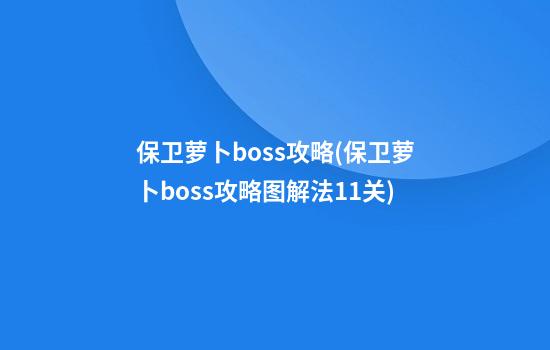 保卫萝卜boss攻略(保卫萝卜boss攻略图解法11关)