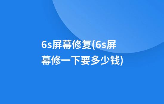 6s屏幕修复(6s屏幕修一下要多少钱)