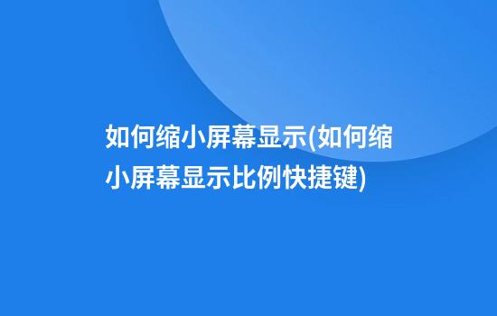 如何缩小屏幕显示(如何缩小屏幕显示比例快捷键)