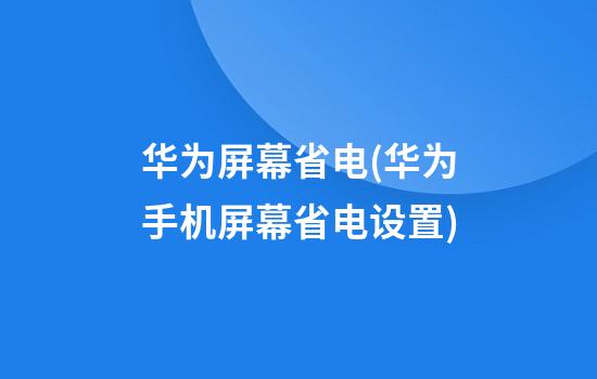 华为屏幕省电(华为手机屏幕省电设置)