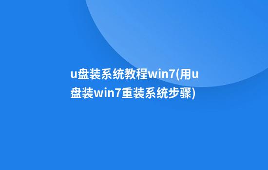 u盘装系统教程win7(用u盘装win7重装系统步骤)