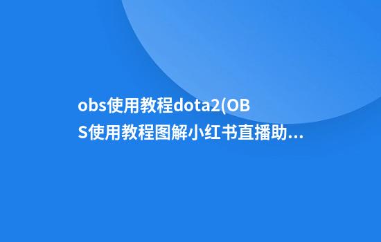 obs使用教程dota2(OBS使用教程图解小红书直播助手)