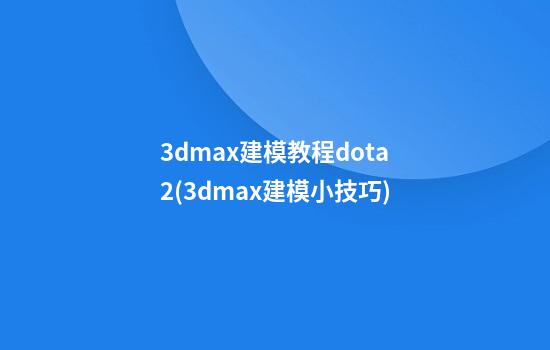 3dmax建模教程dota2(3dmax建模小技巧)