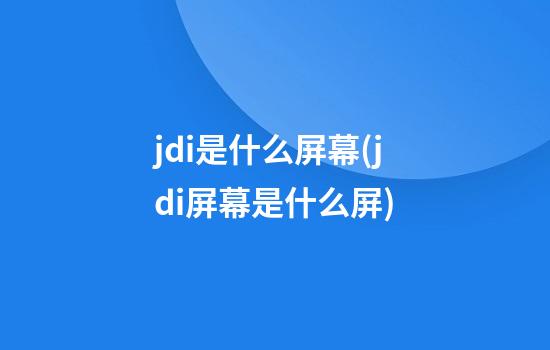 jdi是什么屏幕(jdi屏幕是什么屏)