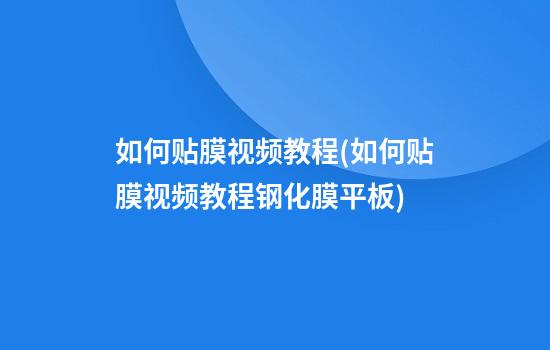 如何贴膜视频教程(如何贴膜视频教程钢化膜平板)