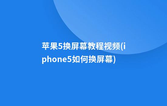 苹果5换屏幕教程视频(iphone5如何换屏幕)