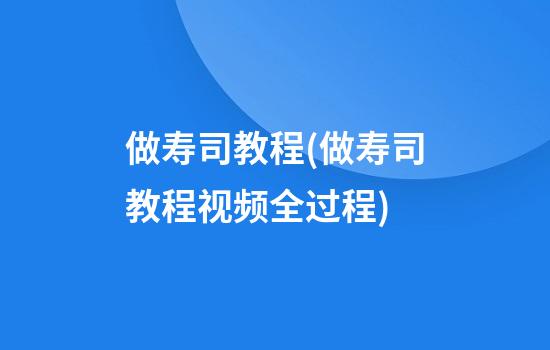 做寿司教程(做寿司教程视频全过程)