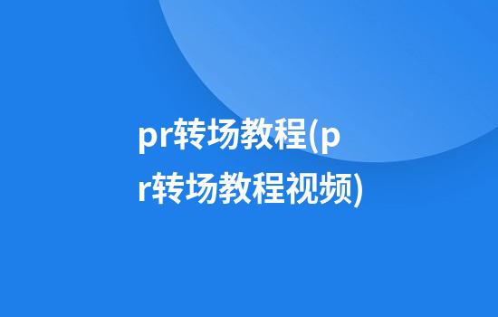 pr转场教程(pr转场教程视频)