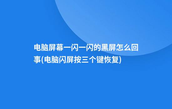 电脑屏幕一闪一闪的黑屏怎么回事(电脑闪屏按三个键恢复)