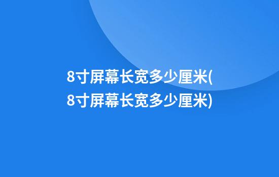 8寸屏幕长宽多少厘米(8寸屏幕长宽多少厘米)