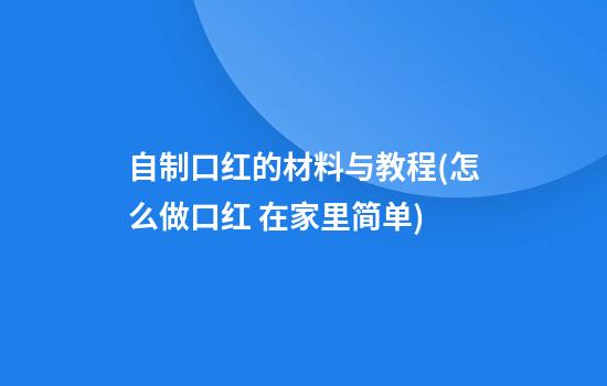 自制口红的材料与教程(怎么做口红 在家里简单)