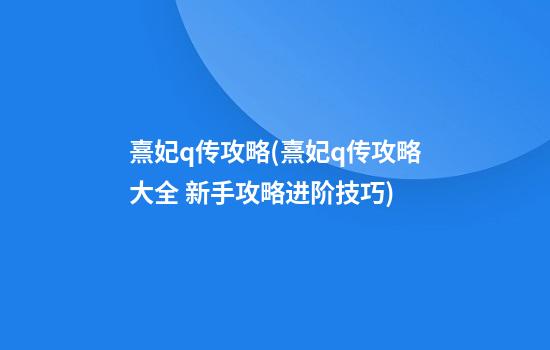 熹妃q传攻略(熹妃q传攻略大全 新手攻略进阶技巧)