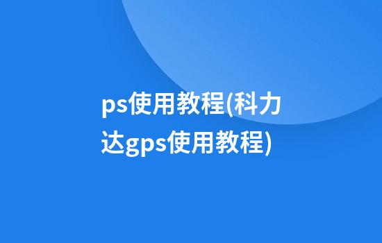 ps使用教程(科力达gps使用教程)