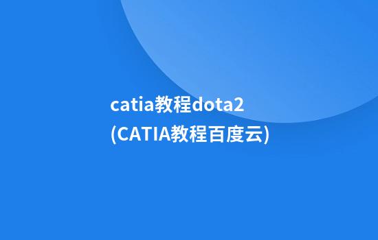 catia教程dota2(CATIA教程百度云)