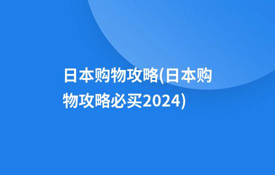 日本购物攻略(日本购物攻略必买2024)