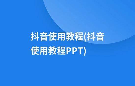 抖音使用教程(抖音使用教程PPT)