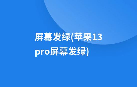 屏幕发绿(苹果13pro屏幕发绿)