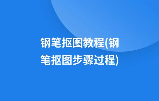 钢笔抠图教程(钢笔抠图步骤过程)