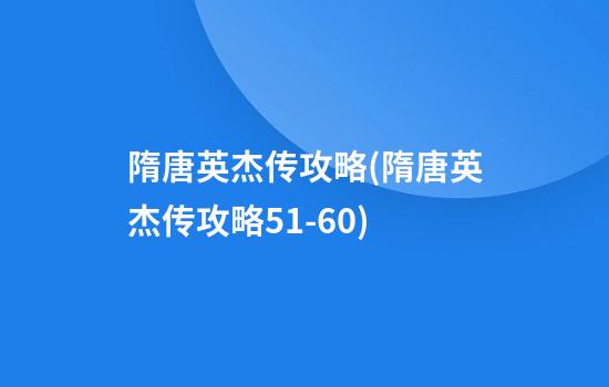 隋唐英杰传攻略(隋唐英杰传攻略51-60)