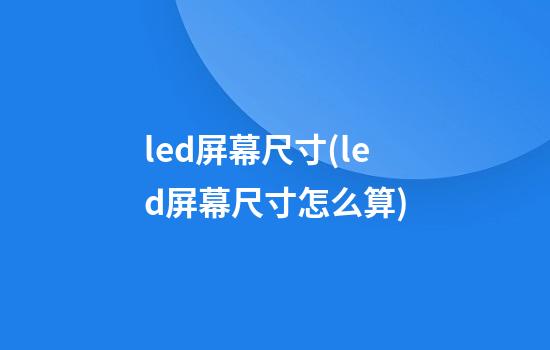 led屏幕尺寸(led屏幕尺寸怎么算)