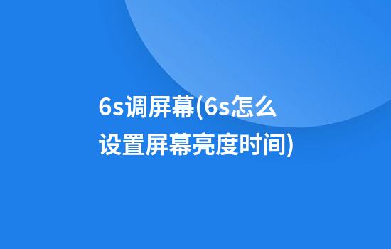 6s调屏幕(6s怎么设置屏幕亮度时间)