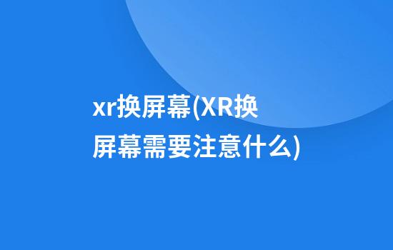 xr换屏幕(XR换屏幕需要注意什么)