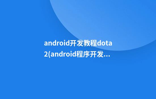 android开发教程dota2(android程序开发实用教程)