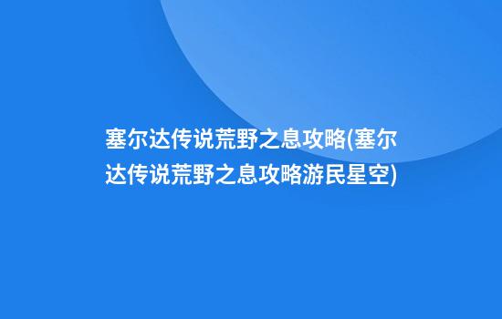 塞尔达传说荒野之息攻略(塞尔达传说荒野之息攻略游民星空)