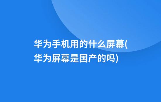 华为手机用的什么屏幕(华为屏幕是国产的吗)