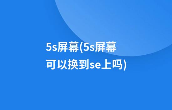 5s屏幕(5s屏幕可以换到se上吗)