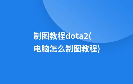 制图教程dota2(电脑怎么制图教程)