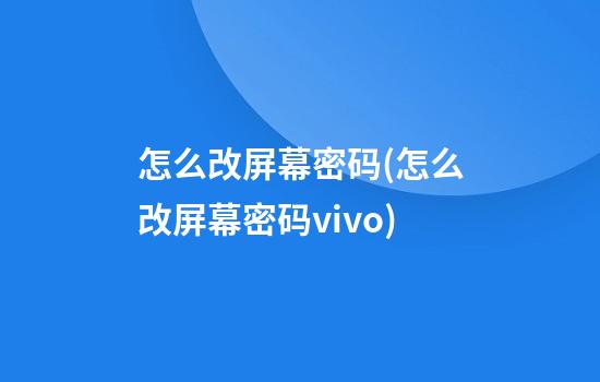 怎么改屏幕密码(怎么改屏幕密码vivo)