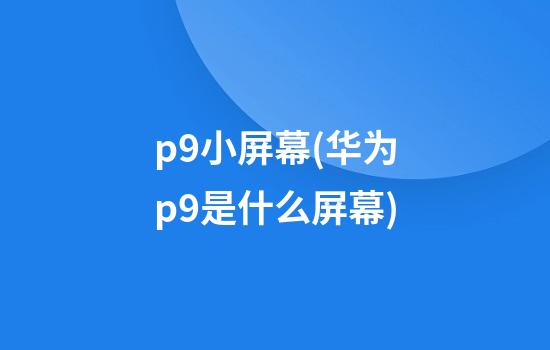 p9小屏幕(华为p9是什么屏幕)