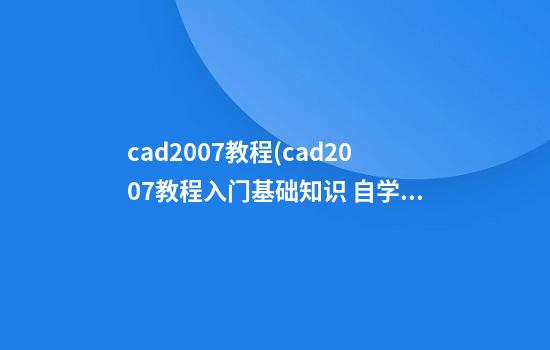 cad2007教程(cad2007教程入门基础知识 自学网)