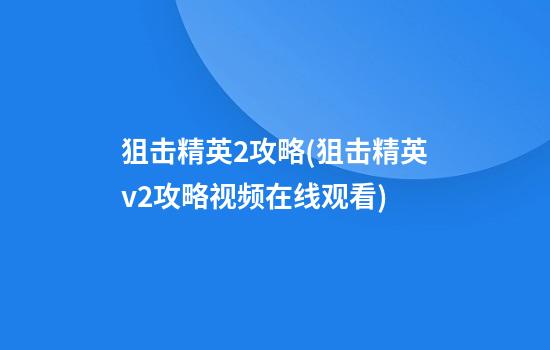 狙击精英2攻略(狙击精英v2攻略视频在线观看)