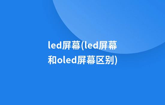 led屏幕(led屏幕和oled屏幕区别)