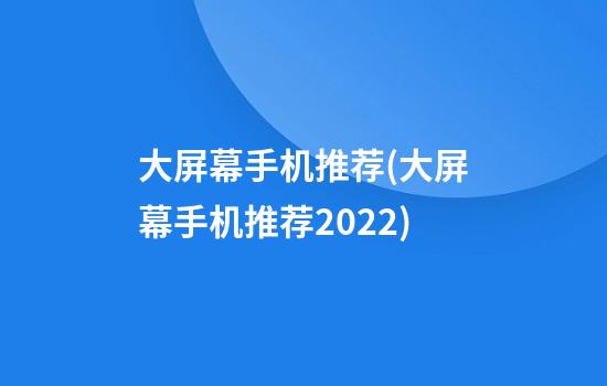 大屏幕手机推荐(大屏幕手机推荐2022)