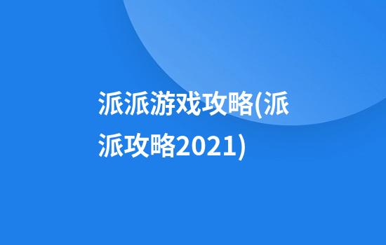 派派游戏攻略(派派攻略2021)