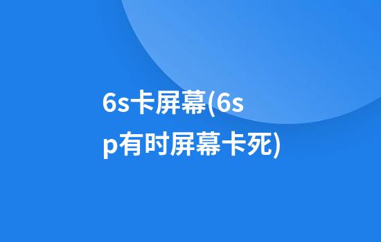 6s卡屏幕(6sp有时屏幕卡死)