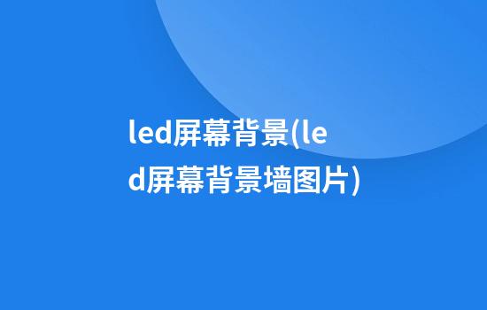 led屏幕背景(led屏幕背景墙图片)