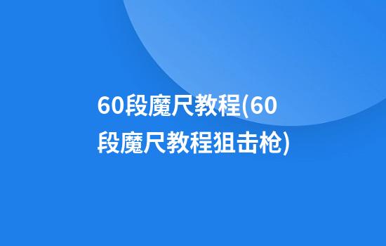 60段魔尺教程(60段魔尺教程狙击枪)