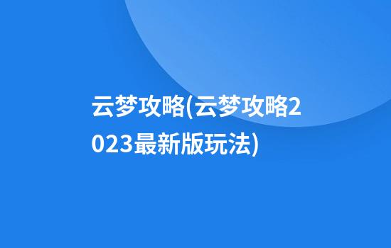 云梦攻略(云梦攻略2023最新版玩法)