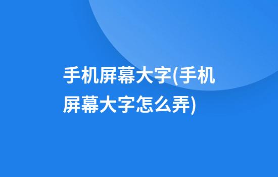 手机屏幕大字(手机屏幕大字怎么弄)