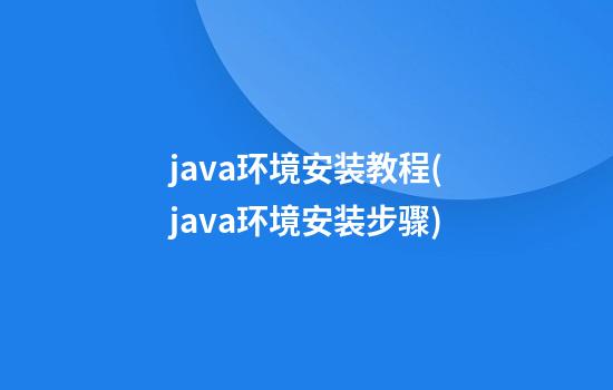 java环境安装教程(java环境安装步骤)