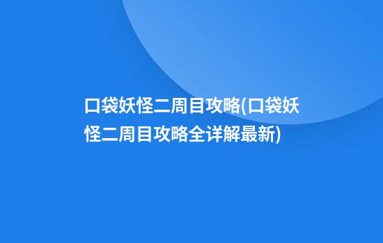 口袋妖怪二周目攻略(口袋妖怪二周目攻略全详解最新)